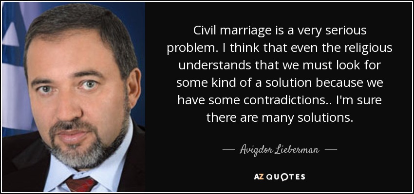 Civil marriage is a very serious problem. I think that even the religious understands that we must look for some kind of a solution because we have some contradictions. . I'm sure there are many solutions. - Avigdor Lieberman