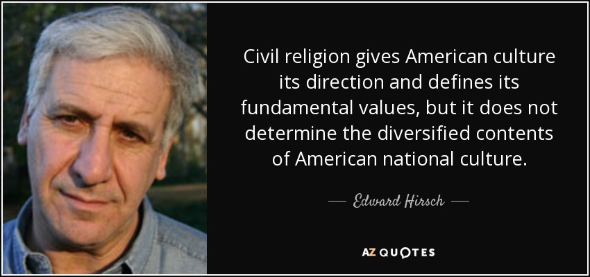 Civil religion gives American culture its direction and defines its fundamental values, but it does not determine the diversified contents of American national culture. - Edward Hirsch