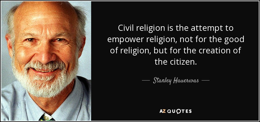 Civil religion is the attempt to empower religion, not for the good of religion, but for the creation of the citizen. - Stanley Hauerwas