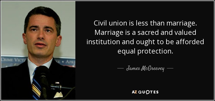 Civil union is less than marriage. Marriage is a sacred and valued institution and ought to be afforded equal protection. - James McGreevey