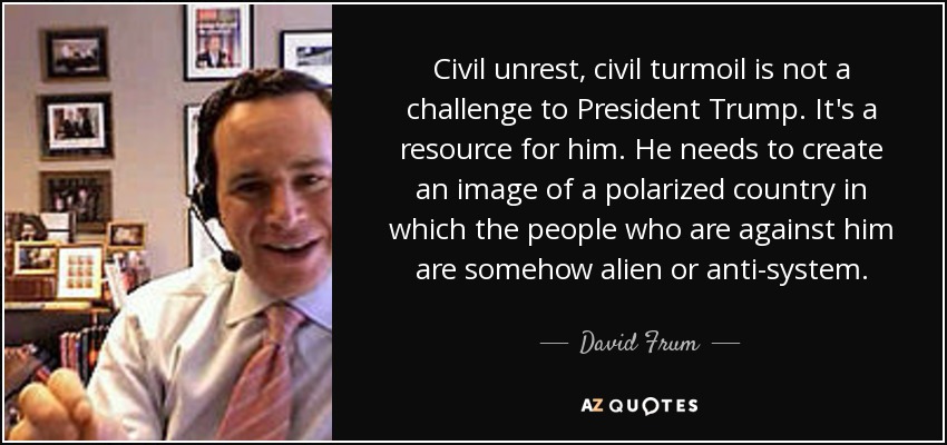 Civil unrest, civil turmoil is not a challenge to President Trump. It's a resource for him. He needs to create an image of a polarized country in which the people who are against him are somehow alien or anti-system. - David Frum
