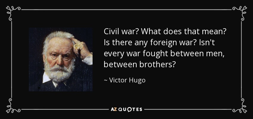 Civil war? What does that mean? Is there any foreign war? Isn't every war fought between men, between brothers? - Victor Hugo