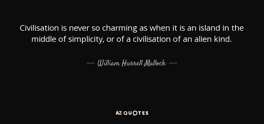 Civilisation is never so charming as when it is an island in the middle of simplicity, or of a civilisation of an alien kind. - William Hurrell Mallock