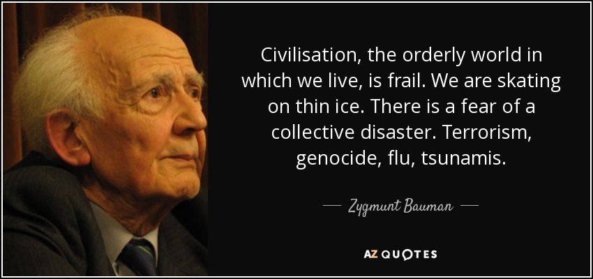 Civilisation, the orderly world in which we live, is frail. We are skating on thin ice. There is a fear of a collective disaster. Terrorism, genocide, flu, tsunamis. - Zygmunt Bauman