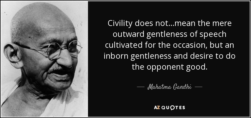 Civility does not ...mean the mere outward gentleness of speech cultivated for the occasion, but an inborn gentleness and desire to do the opponent good. - Mahatma Gandhi