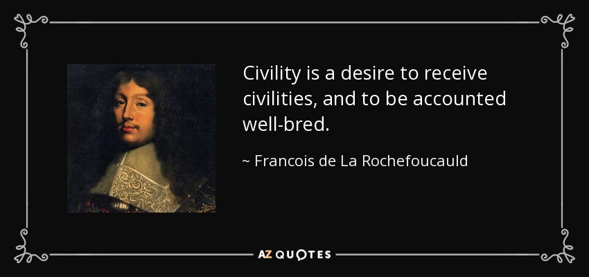 Civility is a desire to receive civilities, and to be accounted well-bred. - Francois de La Rochefoucauld
