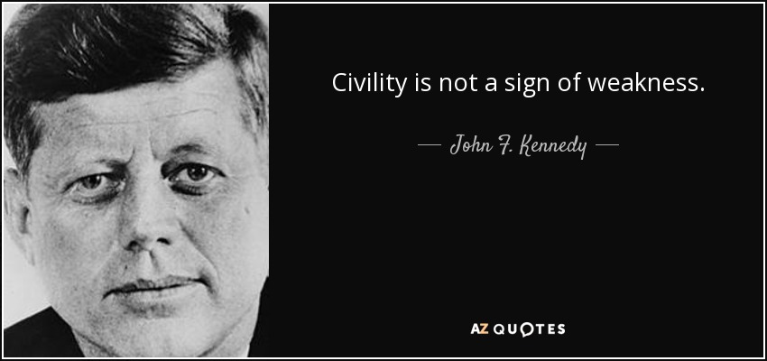 Civility is not a sign of weakness. - John F. Kennedy