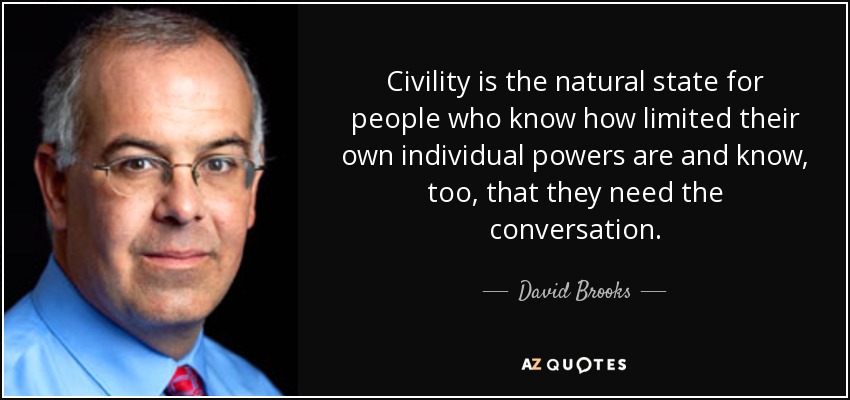 Civility is the natural state for people who know how limited their own individual powers are and know, too, that they need the conversation. - David Brooks