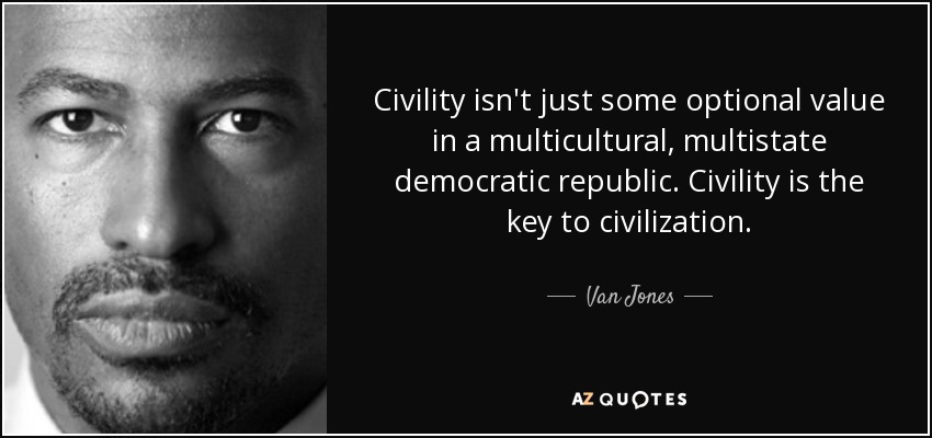 Civility isn't just some optional value in a multicultural, multistate democratic republic. Civility is the key to civilization. - Van Jones