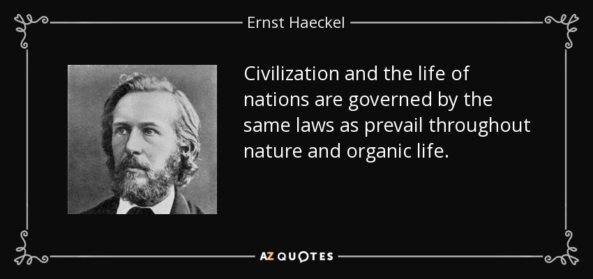 Civilization and the life of nations are governed by the same laws as prevail throughout nature and organic life. - Ernst Haeckel