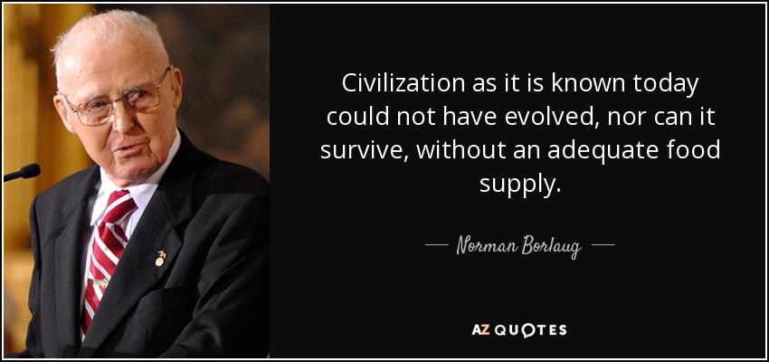 Civilization as it is known today could not have evolved, nor can it survive, without an adequate food supply. - Norman Borlaug