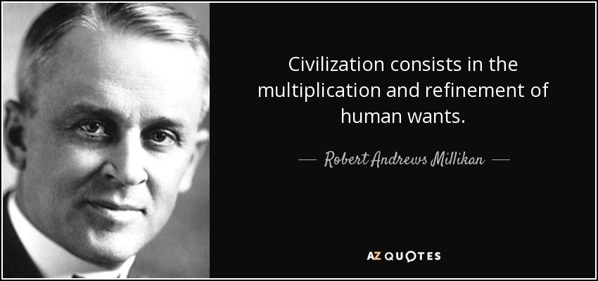 Civilization consists in the multiplication and refinement of human wants. - Robert Andrews Millikan