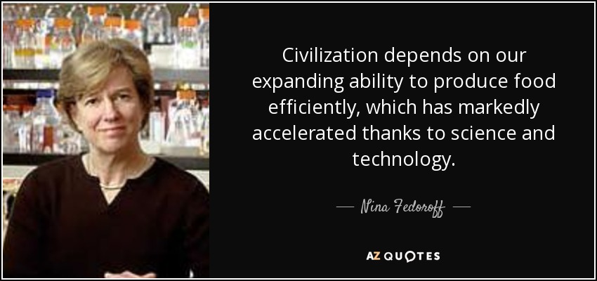 Civilization depends on our expanding ability to produce food efficiently, which has markedly accelerated thanks to science and technology. - Nina Fedoroff
