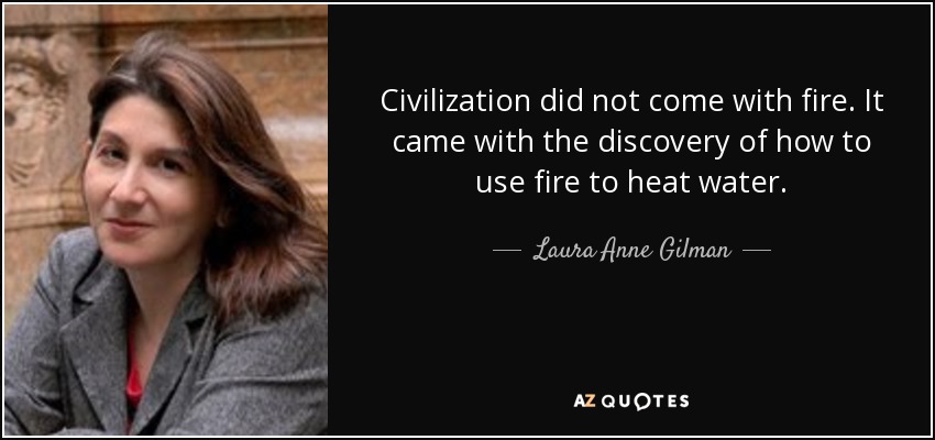 Civilization did not come with fire. It came with the discovery of how to use fire to heat water. - Laura Anne Gilman