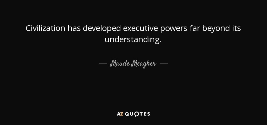 Civilization has developed executive powers far beyond its understanding. - Maude Meagher