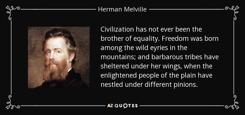 Civilization has not ever been the brother of equality. Freedom was born among the wild eyries in the mountains; and barbarous tribes have sheltered under her wings, when the enlightened people of the plain have nestled under different pinions. - Herman Melville