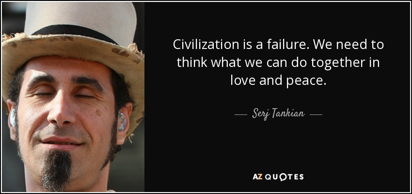 Civilization is a failure. We need to think what we can do together in love and peace. - Serj Tankian