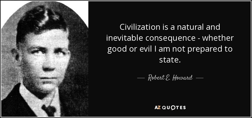 Civilization is a natural and inevitable consequence - whether good or evil I am not prepared to state. - Robert E. Howard