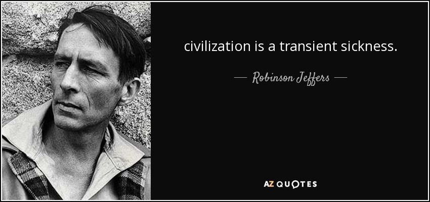 civilization is a transient sickness. - Robinson Jeffers