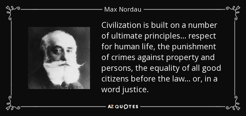 Civilization is built on a number of ultimate principles... respect for human life, the punishment of crimes against property and persons, the equality of all good citizens before the law... or, in a word justice. - Max Nordau