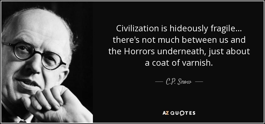Civilization is hideously fragile... there's not much between us and the Horrors underneath, just about a coat of varnish. - C.P. Snow