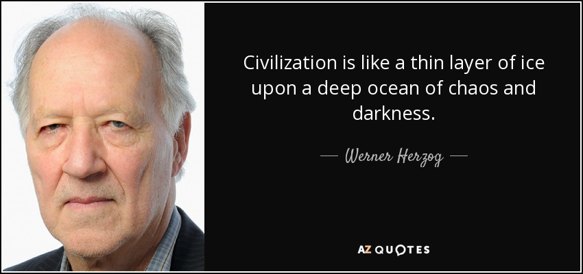Civilization is like a thin layer of ice upon a deep ocean of chaos and darkness. - Werner Herzog