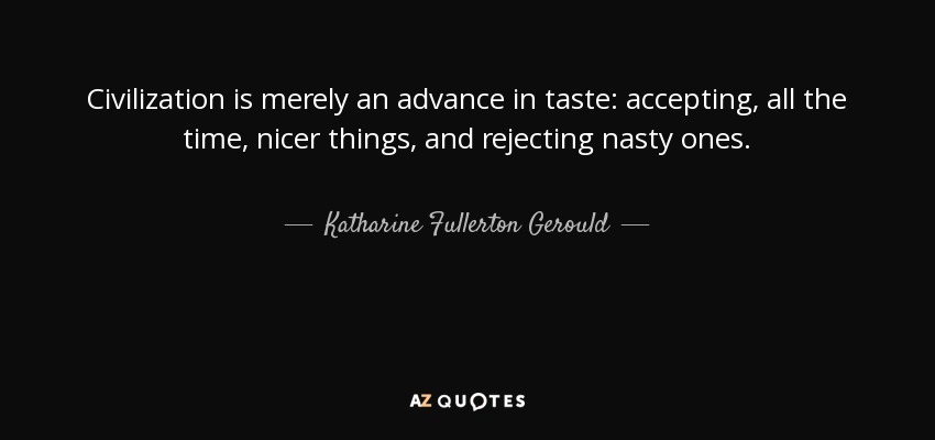 Civilization is merely an advance in taste: accepting, all the time, nicer things, and rejecting nasty ones. - Katharine Fullerton Gerould