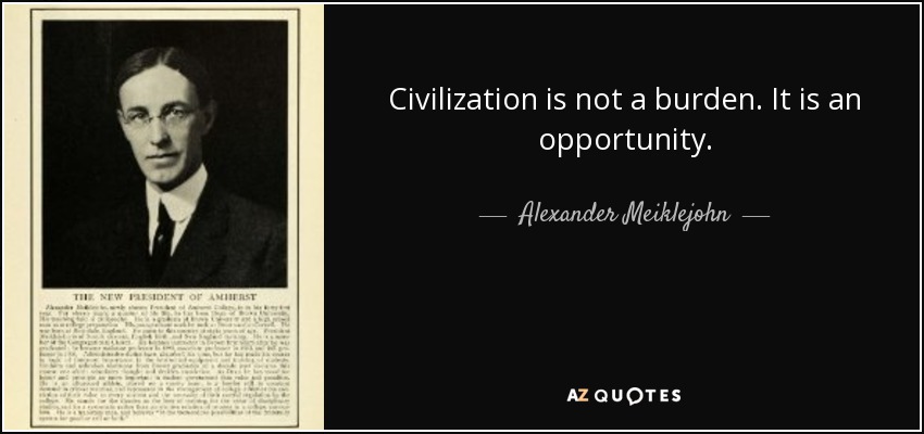 Civilization is not a burden. It is an opportunity. - Alexander Meiklejohn