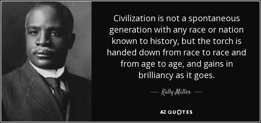 Civilization is not a spontaneous generation with any race or nation known to history, but the torch is handed down from race to race and from age to age, and gains in brilliancy as it goes. - Kelly Miller