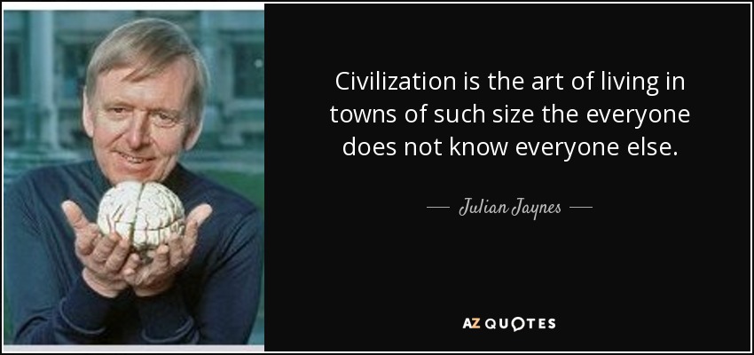 Civilization is the art of living in towns of such size the everyone does not know everyone else. - Julian Jaynes