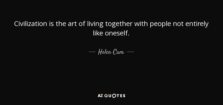 Civilization is the art of living together with people not entirely like oneself. - Helen Cam