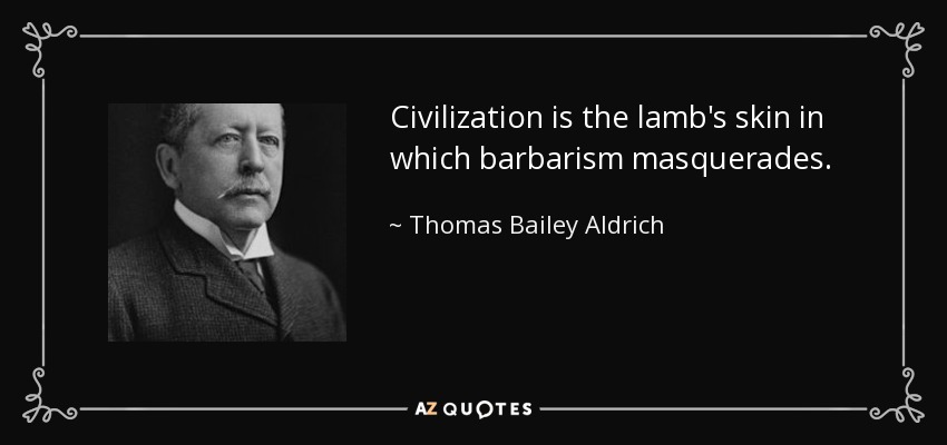 Civilization is the lamb's skin in which barbarism masquerades. - Thomas Bailey Aldrich