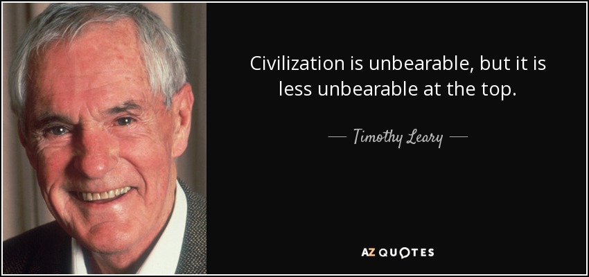Civilization is unbearable, but it is less unbearable at the top. - Timothy Leary