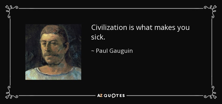 Civilization is what makes you sick. - Paul Gauguin