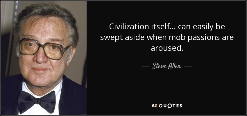 Civilization itself . . . can easily be swept aside when mob passions are aroused. - Steve Allen