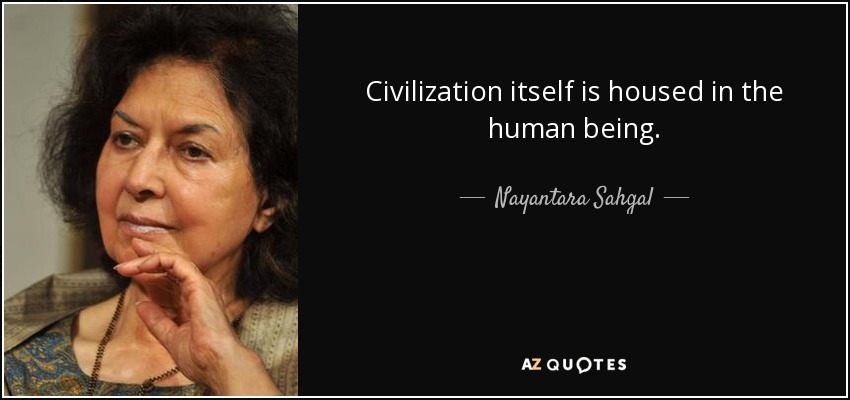 Civilization itself is housed in the human being. - Nayantara Sahgal