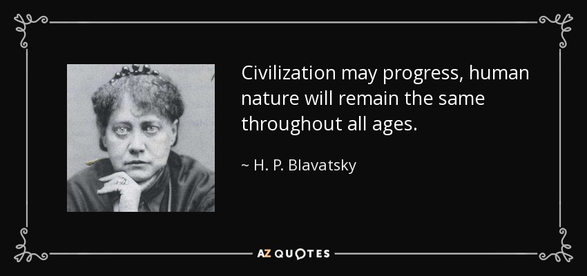 Civilization may progress, human nature will remain the same throughout all ages. - H. P. Blavatsky