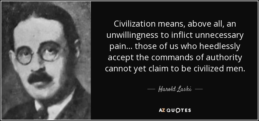 Civilization means, above all, an unwillingness to inflict unnecessary pain ... those of us who heedlessly accept the commands of authority cannot yet claim to be civilized men. - Harold Laski