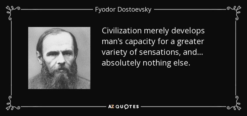 Civilization merely develops man's capacity for a greater variety of sensations, and ... absolutely nothing else. - Fyodor Dostoevsky