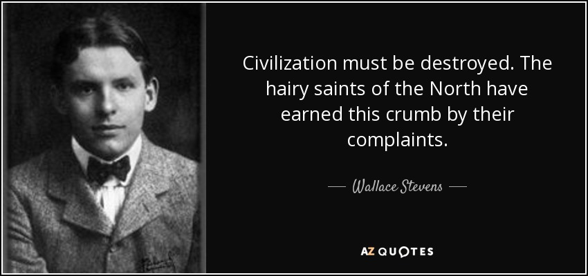 Civilization must be destroyed. The hairy saints of the North have earned this crumb by their complaints. - Wallace Stevens