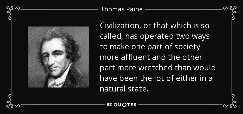 Civilization, or that which is so called, has operated two ways to make one part of society more affluent and the other part more wretched than would have been the lot of either in a natural state. - Thomas Paine