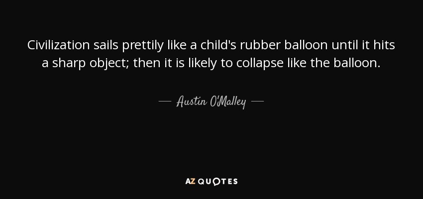 Civilization sails prettily like a child's rubber balloon until it hits a sharp object; then it is likely to collapse like the balloon. - Austin O'Malley