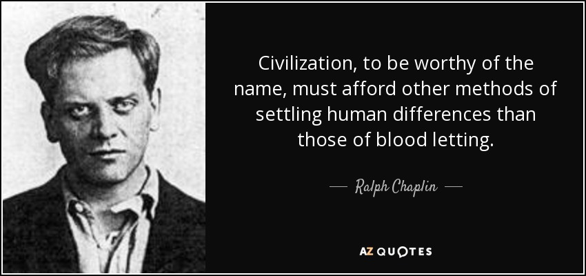 Civilization, to be worthy of the name, must afford other methods of settling human differences than those of blood letting. - Ralph Chaplin