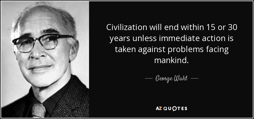 Civilization will end within 15 or 30 years unless immediate action is taken against problems facing mankind. - George Wald