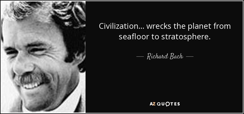 Civilization... wrecks the planet from seafloor to stratosphere. - Richard Bach