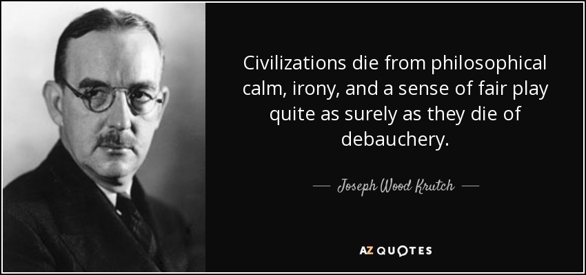 Civilizations die from philosophical calm, irony, and a sense of fair play quite as surely as they die of debauchery. - Joseph Wood Krutch
