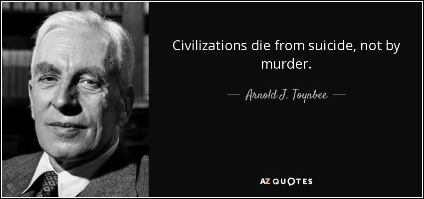 Civilizations die from suicide, not by murder. - Arnold J. Toynbee