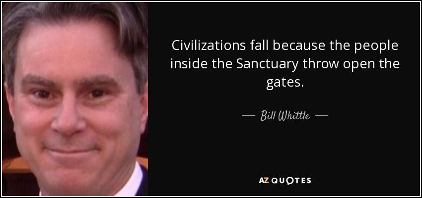Civilizations fall because the people inside the Sanctuary throw open the gates. - Bill Whittle
