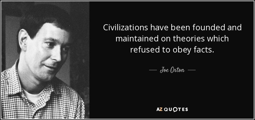 Civilizations have been founded and maintained on theories which refused to obey facts. - Joe Orton