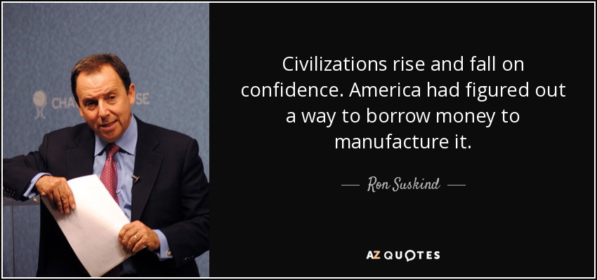 Civilizations rise and fall on confidence. America had figured out a way to borrow money to manufacture it. - Ron Suskind